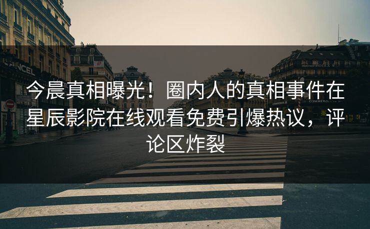 今晨真相曝光！圈内人的真相事件在星辰影院在线观看免费引爆热议，评论区炸裂