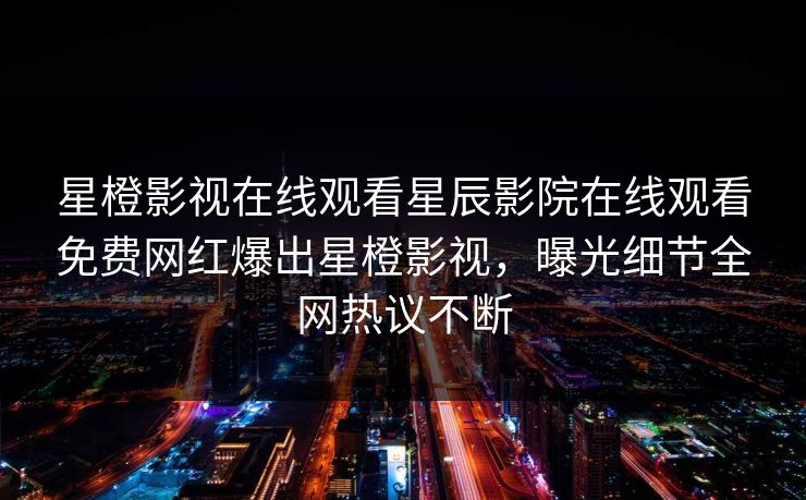 星橙影视在线观看星辰影院在线观看免费网红爆出星橙影视，曝光细节全网热议不断