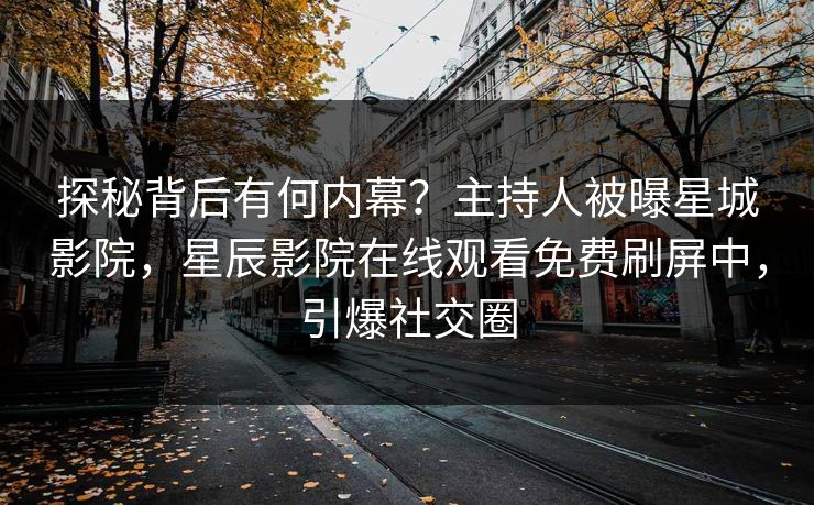 探秘背后有何内幕？主持人被曝星城影院，星辰影院在线观看免费刷屏中，引爆社交圈