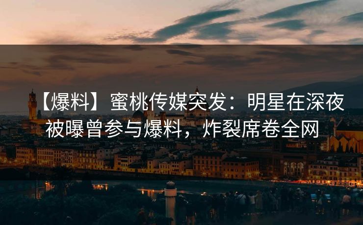 【爆料】蜜桃传媒突发：明星在深夜被曝曾参与爆料，炸裂席卷全网