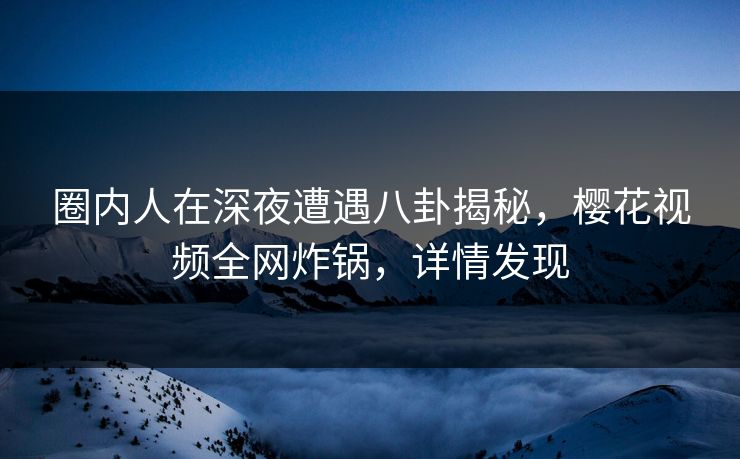 圈内人在深夜遭遇八卦揭秘，樱花视频全网炸锅，详情发现