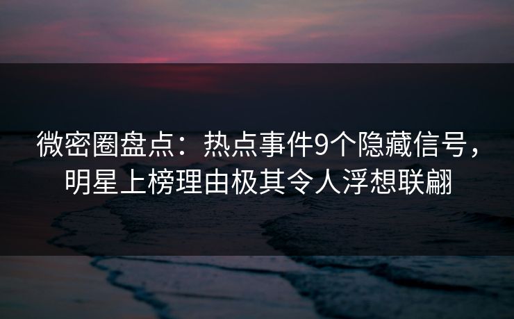 微密圈盘点：热点事件9个隐藏信号，明星上榜理由极其令人浮想联翩