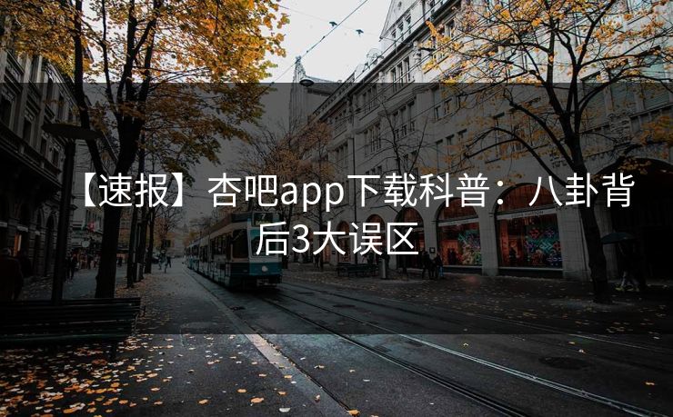 【速报】杏吧app下载科普：八卦背后3大误区