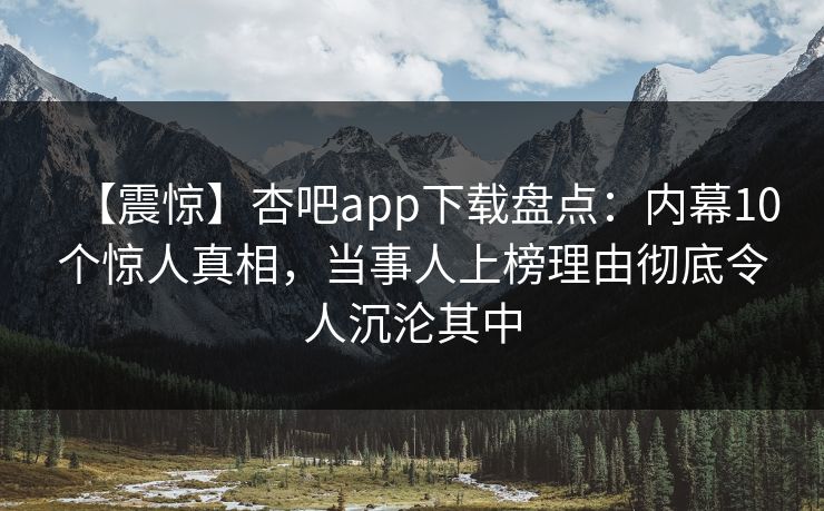 【震惊】杏吧app下载盘点：内幕10个惊人真相，当事人上榜理由彻底令人沉沦其中