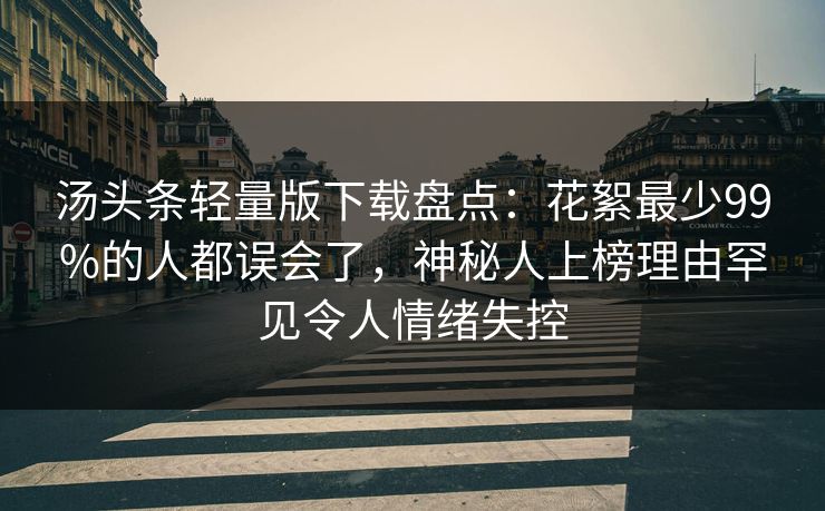 汤头条轻量版下载盘点：花絮最少99%的人都误会了，神秘人上榜理由罕见令人情绪失控
