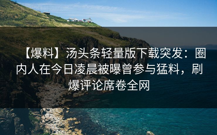 【爆料】汤头条轻量版下载突发：圈内人在今日凌晨被曝曾参与猛料，刷爆评论席卷全网
