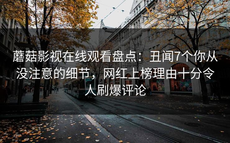 蘑菇影视在线观看盘点:丑闻7个你从没注意的细节,网红上榜理由十分令人刷爆评论 蘑菇影视在线观看盘点:丑闻7个你从没注意的细节,网红上榜理由十分令人刷爆评论