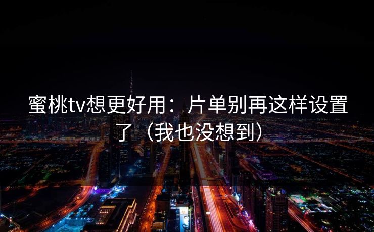 蜜桃tv想更好用：片单别再这样设置了（我也没想到）