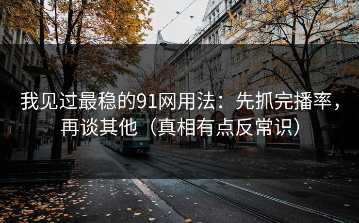 我见过最稳的91网用法：先抓完播率，再谈其他（真相有点反常识）