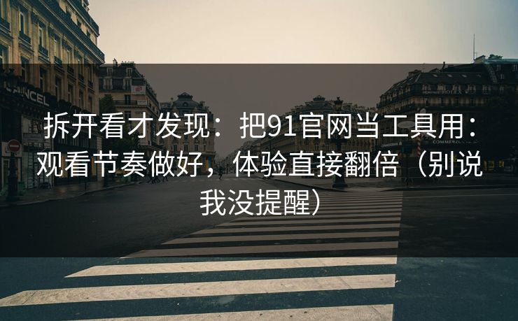 拆开看才发现：把91官网当工具用：观看节奏做好，体验直接翻倍（别说我没提醒）