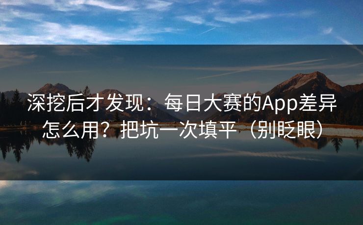 深挖后才发现：每日大赛的App差异怎么用？把坑一次填平（别眨眼）