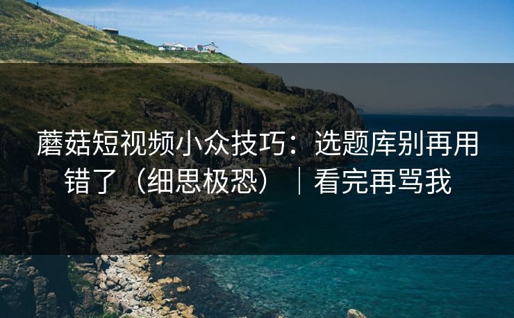 蘑菇短视频小众技巧:选题库别再用错了(细思极恐)|看完再骂我 蘑菇短视频小众技巧:选题库别再用错了(细思极恐)|看完再骂我