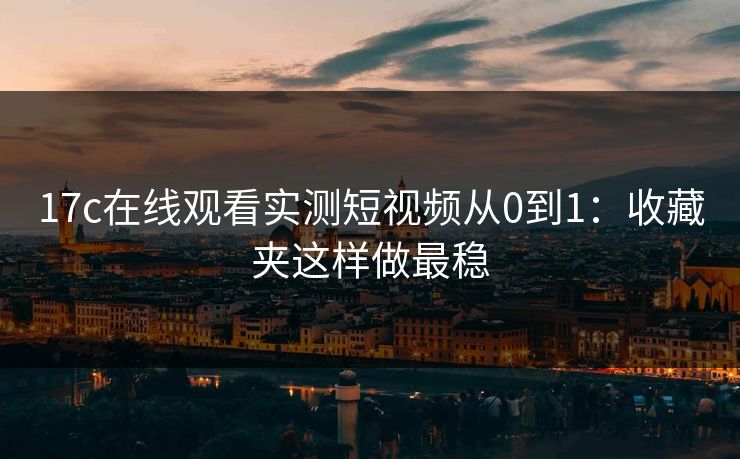 17c在线观看实测短视频从0到1：收藏夹这样做最稳