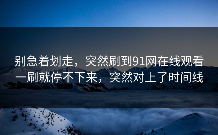 别急着划走，突然刷到91网在线观看一刷就停不下来，突然对上了时间线