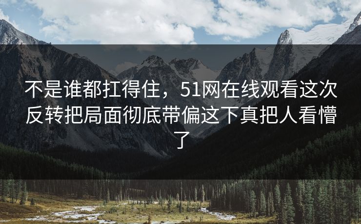 不是谁都扛得住，51网在线观看这次反转把局面彻底带偏这下真把人看懵了